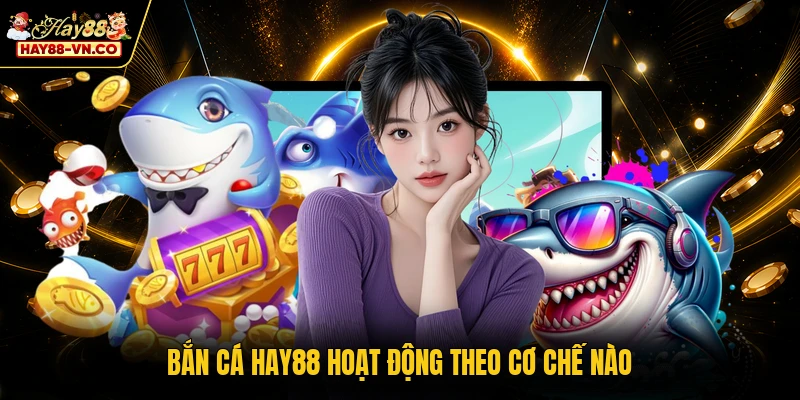 Bắn cá HAY88 hoạt động theo cơ chế nào